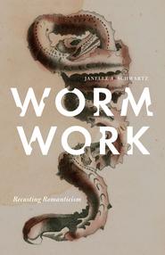 <em>Worm Work: Recasting Romanticism</em> by Janelle Schwartz